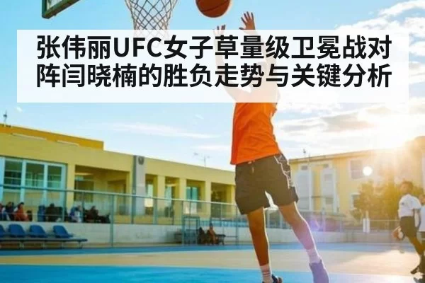 张伟丽UFC女子草量级卫冕战对阵闫晓楠的胜负走势与关键分析